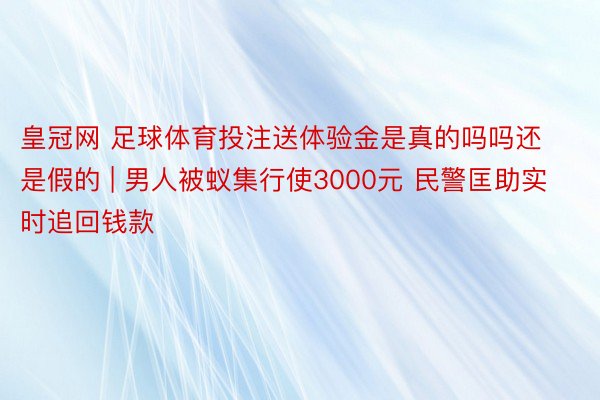 皇冠网 足球体育投注送体验金是真的吗吗还是假的 | 男人被蚁集行使3000元 民警匡助实时追回钱款