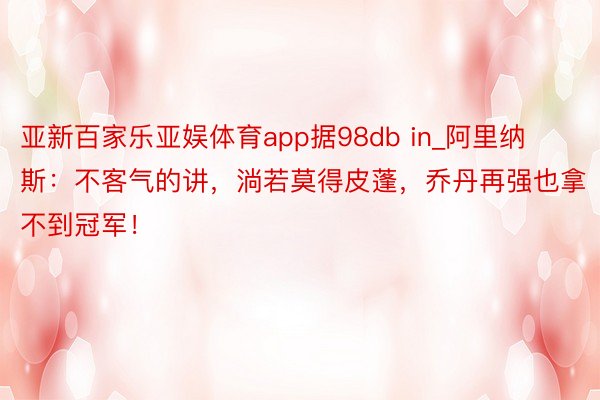 亚新百家乐亚娱体育app据98db in_阿里纳斯：不客气的讲，淌若莫得皮蓬，乔丹再强也拿不到冠军！