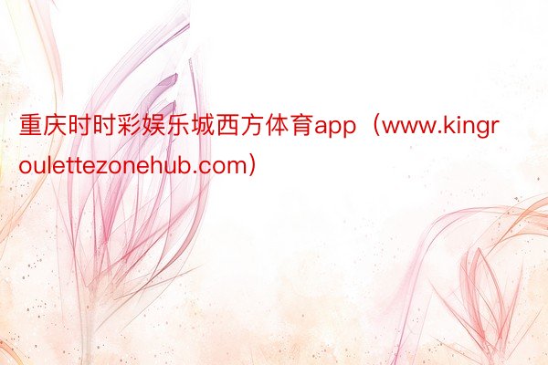 重庆时时彩娱乐城西方体育app（www.kingroulettezonehub.com）