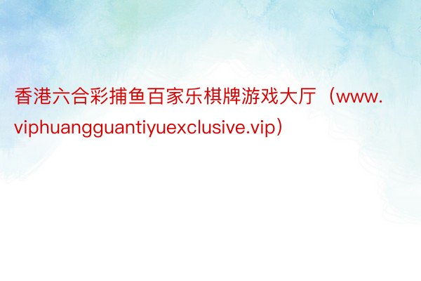 香港六合彩捕鱼百家乐棋牌游戏大厅（www.viphuangguantiyuexclusive.vip）