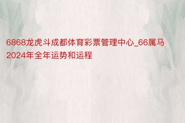 6868龙虎斗成都体育彩票管理中心_66属马2024年全年运势和运程