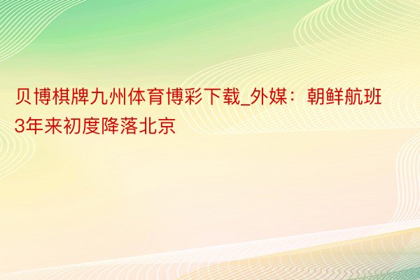 贝博棋牌九州体育博彩下载_外媒：朝鲜航班3年来初度降落北京