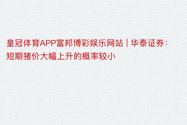 皇冠体育APP富邦博彩娱乐网站 | 华泰证券：短期猪价大幅上升的概率较小