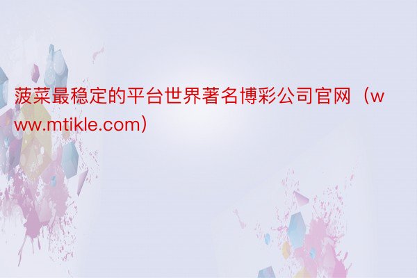 菠菜最稳定的平台世界著名博彩公司官网（www.mtikle.com）
