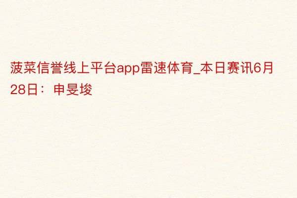 菠菜信誉线上平台app雷速体育_本日赛讯6月28日：申旻埈