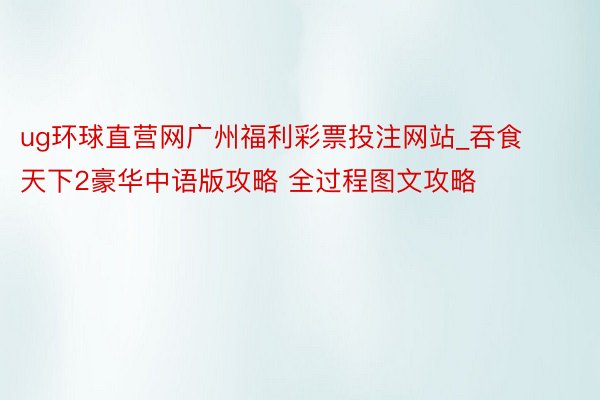 ug环球直营网广州福利彩票投注网站_吞食天下2豪华中语版攻略