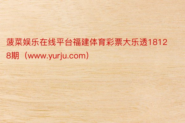 菠菜娱乐在线平台福建体育彩票大乐透18128期（www.yu