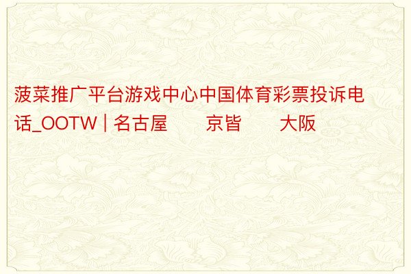 菠菜推广平台游戏中心中国体育彩票投诉电话_OOTW | 名古