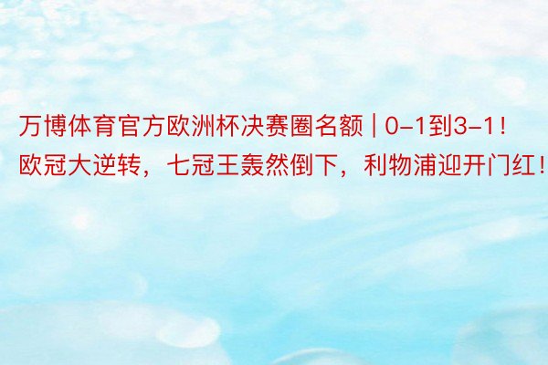 万博体育官方欧洲杯决赛圈名额 | 0-1到3-1！欧冠大逆转，七冠王轰然倒下，利物浦迎开门红！