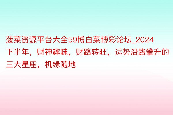 菠菜资源平台大全59博白菜博彩论坛_2024下半年，财神趣味