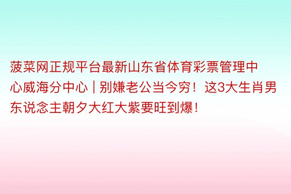 菠菜网正规平台最新山东省体育彩票管理中心威海分中心 | 别嫌