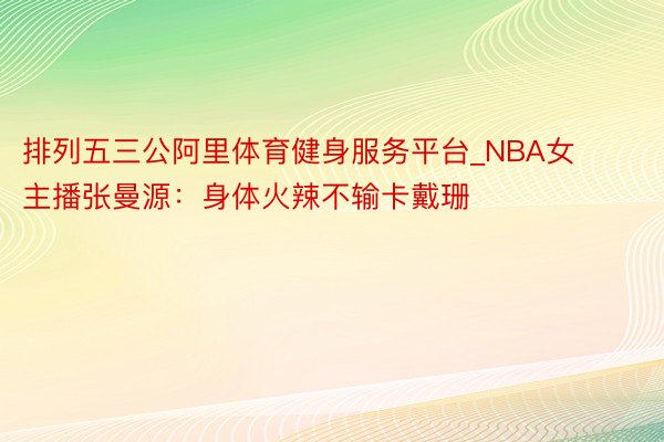 排列五三公阿里体育健身服务平台_NBA女主播张曼源：身体火辣