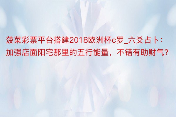 菠菜彩票平台搭建2018欧洲杯c罗_六爻占卜：加强店面阳宅那里的五行能量，不错有助财气?