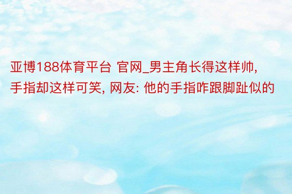 亚博188体育平台 官网_男主角长得这样帅, 手指却这样可笑, 网友: 他的手指咋跟脚趾似的