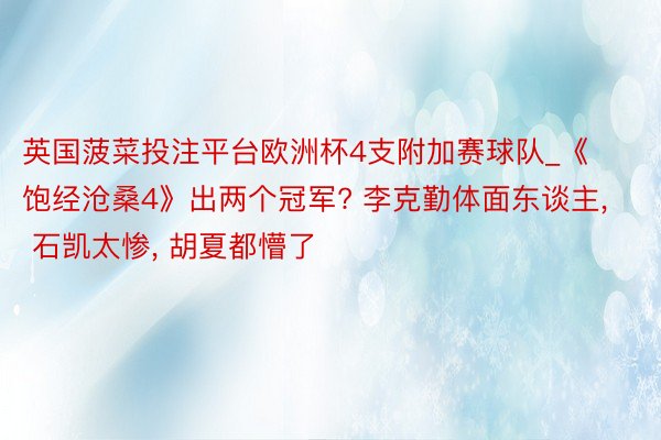 英国菠菜投注平台欧洲杯4支附加赛球队_《饱经沧桑4》出两个冠军? 李克勤体面东谈主, 石凯太惨, 胡夏都懵了