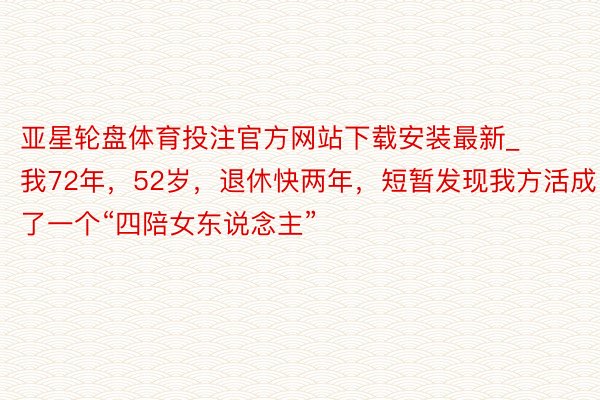 亚星轮盘体育投注官方网站下载安装最新_我72年，52岁，退休快两年，短暂发现我方活成了一个“四陪女东说念主”