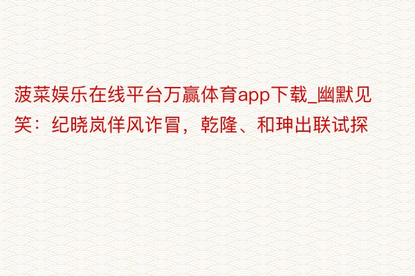 菠菜娱乐在线平台万赢体育app下载_幽默见笑：纪晓岚佯风诈冒，乾隆、和珅出联试探