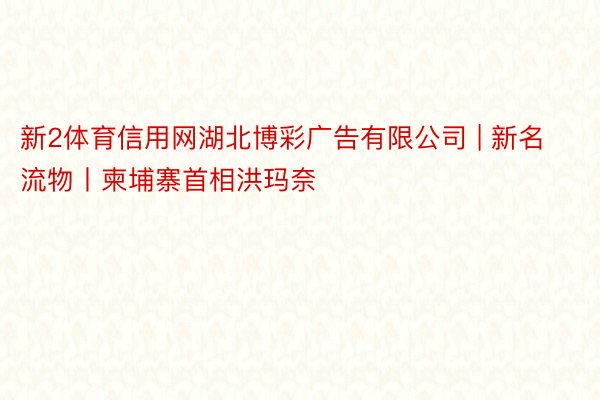 新2体育信用网湖北博彩广告有限公司 | 新名流物丨柬埔寨首相洪玛奈