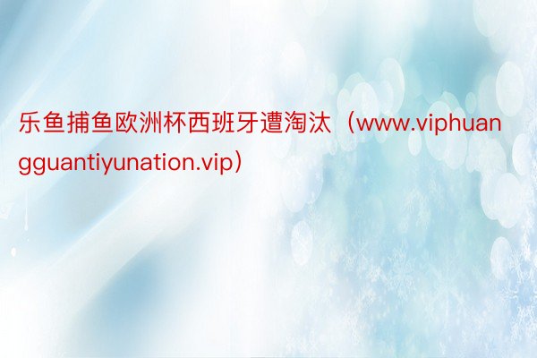 乐鱼捕鱼欧洲杯西班牙遭淘汰（www.viphuangguan