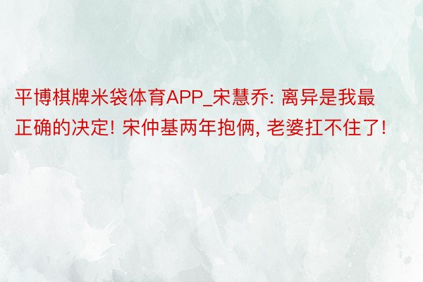 平博棋牌米袋体育APP_宋慧乔: 离异是我最正确的决定! 宋