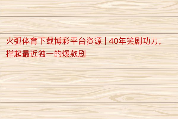 火弧体育下载博彩平台资源 | 40年笑剧功力，撑起最近独一的