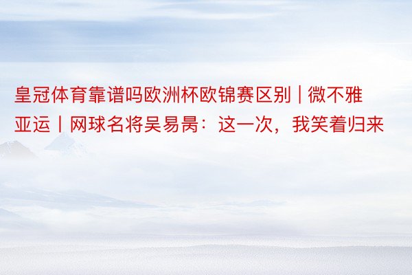 皇冠体育靠谱吗欧洲杯欧锦赛区别 | 微不雅亚运丨网球名将吴易