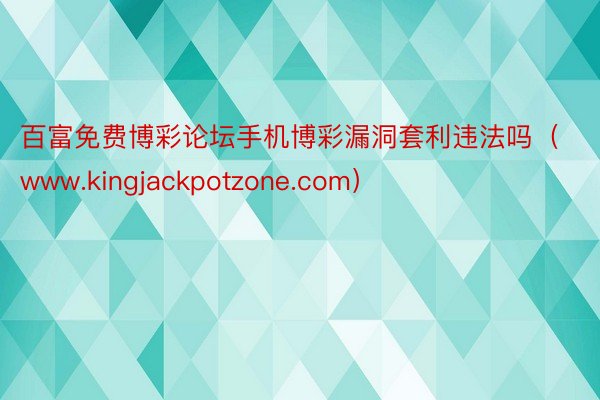 百富免费博彩论坛手机博彩漏洞套利违法吗（www.kingjackpotzone.com）