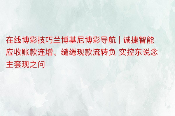 在线博彩技巧兰博基尼博彩导航 | 诚捷智能应收账款连增、缱绻