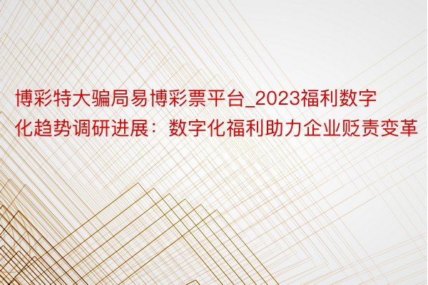 博彩特大骗局易博彩票平台_2023福利数字化趋势调研进展：数