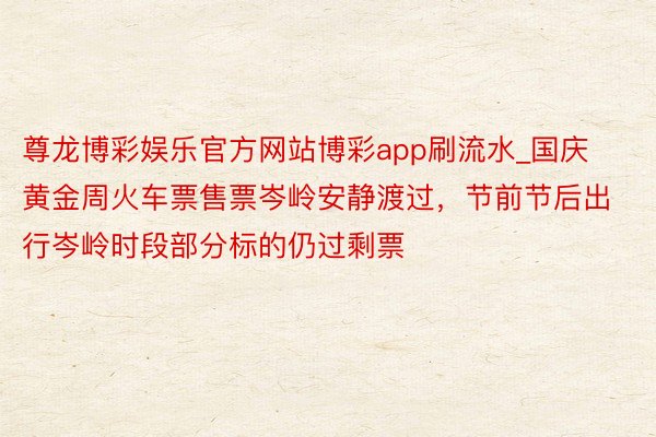 尊龙博彩娱乐官方网站博彩app刷流水_国庆黄金周火车票售票岑