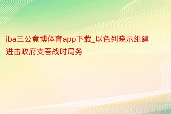 iba三公竟博体育app下载_以色列晓示组建进击政府支吾战时