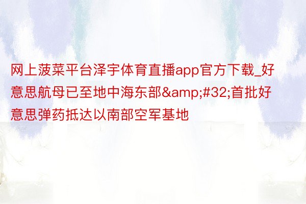 网上菠菜平台泽宇体育直播app官方下载_好意思航母已至地中海东部 首批好意思弹药抵达以南部空军基地
