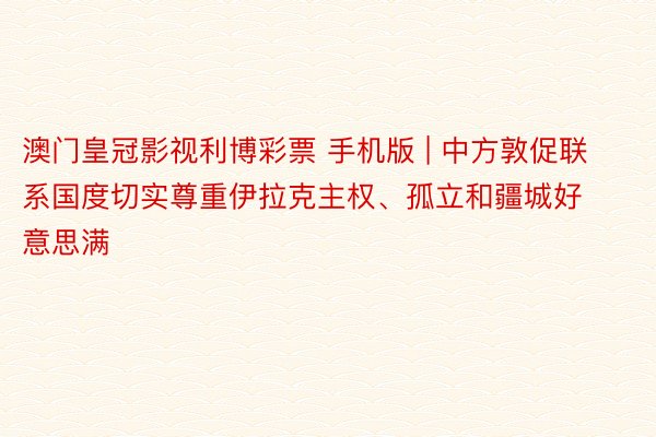 澳门皇冠影视利博彩票 手机版 | 中方敦促联系国度切实尊重伊拉克主权、孤立和疆城好意思满