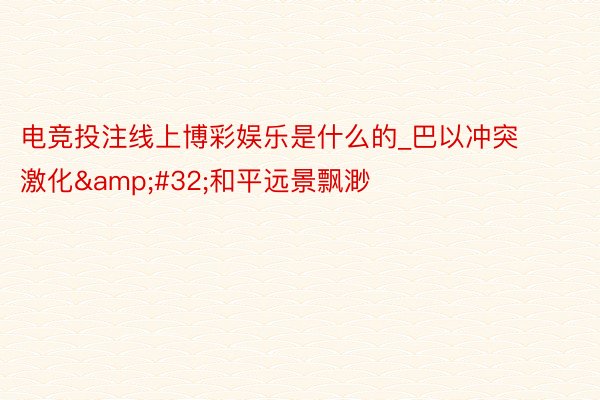电竞投注线上博彩娱乐是什么的_巴以冲突激化 和平远景飘渺